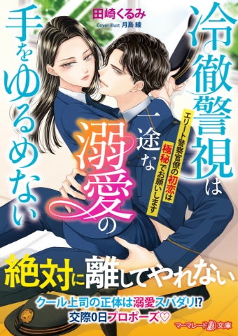 冷徹警視は一途な溺愛の手をゆるめない ～エリート警察官僚の初恋は極秘でお願いします～