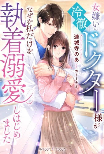 女嫌いの冷徹ドクター様がなぜか私だけを執着溺愛しはじめました 